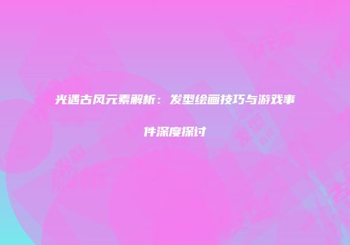 光遇古风元素解析：发型绘画技巧与游戏事件深度探讨
