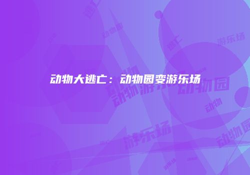动物大逃亡：动物园变游乐场