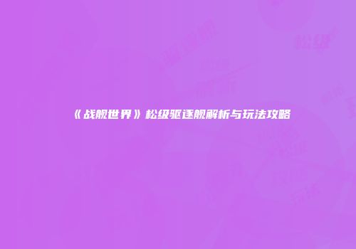 《战舰世界》松级驱逐舰解析与玩法攻略