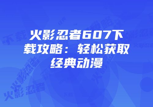 火影忍者607下载攻略：轻松获取经典动漫