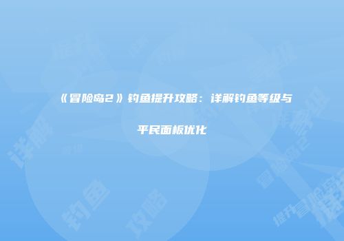 《冒险岛2》钓鱼提升攻略：详解钓鱼等级与平民面板优化