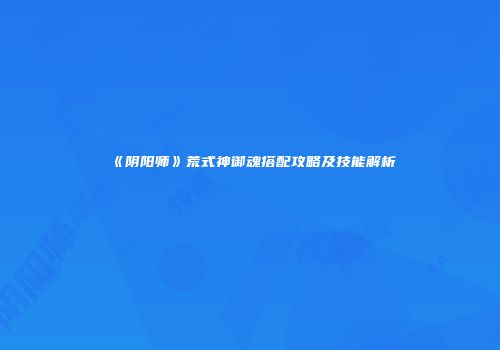 《阴阳师》荒式神御魂搭配攻略及技能解析