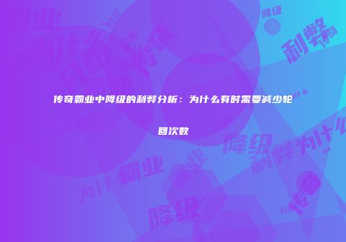 传奇霸业中降级的利弊分析:为什么有时需要减少轮回次数