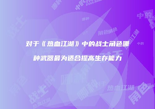 对于《热血江湖》中的战士角色哪种武器最为适合提高生存能力