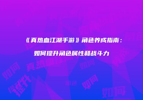《真热血江湖手游》角色养成指南：如何提升角色属性和战斗力
