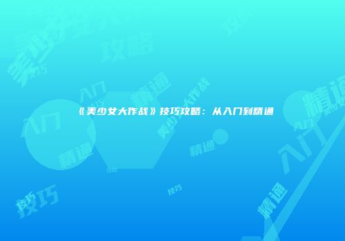 《美少女大作战》技巧攻略：从入门到精通