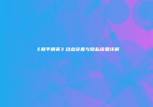 《和平精英》动态设置与隐私设置详解
