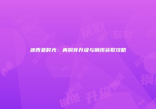 波西亚时光：青铜斧升级与钢缆获取攻略