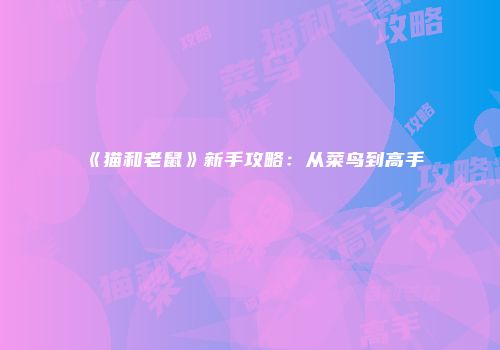 《猫和老鼠》新手攻略：从菜鸟到高手