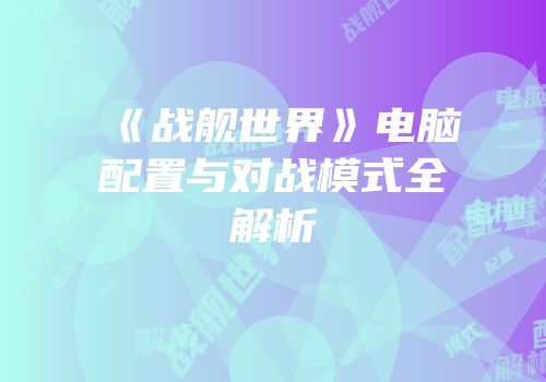 《战舰世界》电脑配置与对战模式全解析