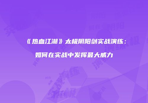 《热血江湖》太极阴阳剑实战演练：如何在实战中发挥最大威力