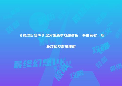 《最终幻想14》怒火剑版本攻略解析：装备获取、职业攻略及系统使用