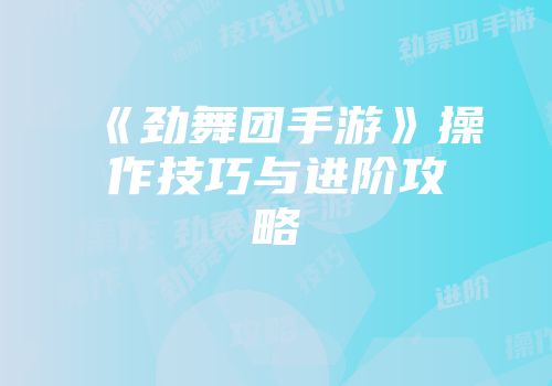 《劲舞团手游》操作技巧与进阶攻略