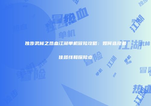 独步武林之热血江湖单机冒险攻略：如何选择最佳路线和探险点