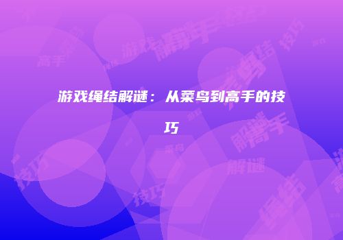 游戏绳结解谜：从菜鸟到高手的技巧