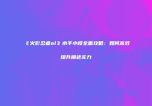 《火影忍者ol》水手小樱全面攻略：如何高效提升角色实力