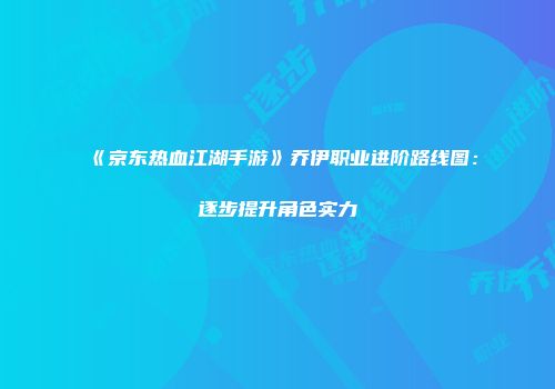《京东热血江湖手游》乔伊职业进阶路线图：逐步提升角色实力