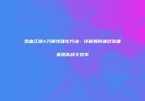 热血江湖X刀属性强化方法：详解如何通过装备来提高战斗效率