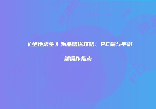 《绝地求生》物品赠送攻略：PC端与手游端操作指南
