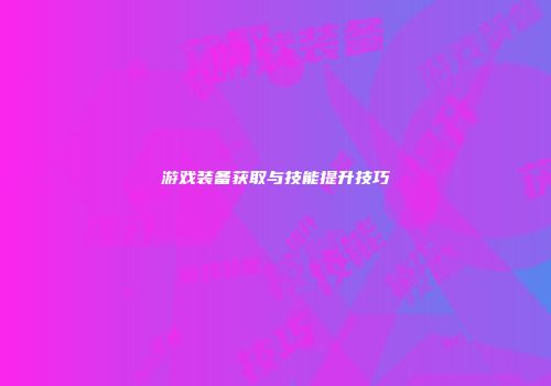 游戏装备获取与技能提升技巧