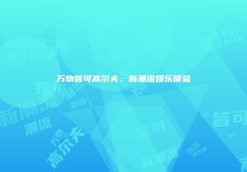 万物皆可高尔夫：新潮流娱乐体验