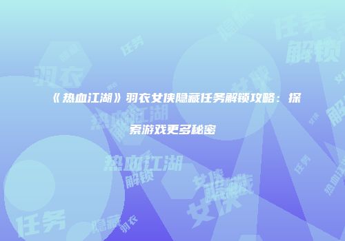 《热血江湖》羽衣女侠隐藏任务解锁攻略：探索游戏更多秘密