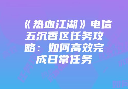 《热血江湖》电信五沉香区任务攻略：如何高效完成日常任务