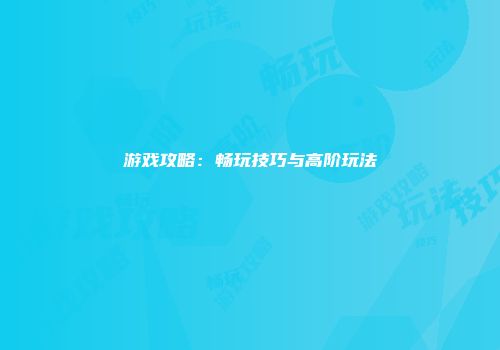 游戏攻略：畅玩技巧与高阶玩法