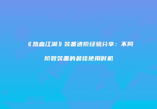 《热血江湖》装备进阶经验分享：不同阶数装备的最佳使用时机
