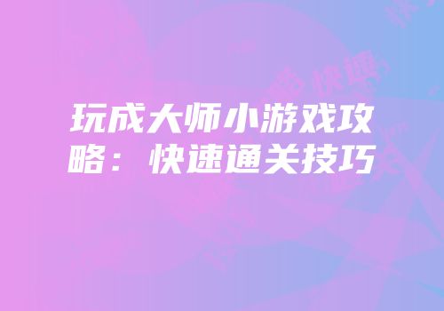 玩成大师小游戏攻略：快速通关技巧