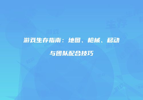 游戏生存指南：地图、枪械、移动与团队配合技巧