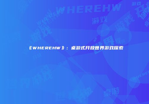 《WHEREHW》：桌游式开放世界游戏探索