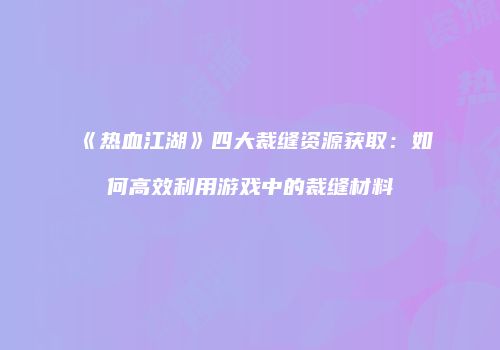 《热血江湖》四大裁缝资源获取:如何高效利用游戏中的裁缝材料