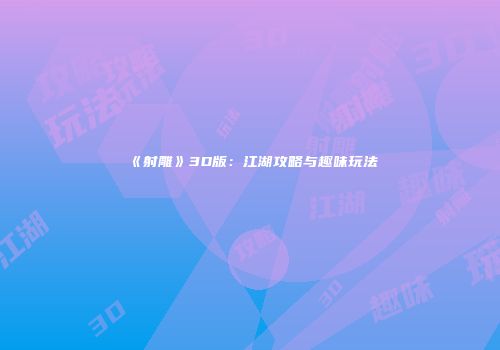 《射雕》3D版：江湖攻略与趣味玩法