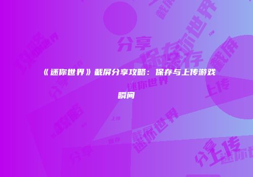 《迷你世界》截屏分享攻略：保存与上传游戏瞬间