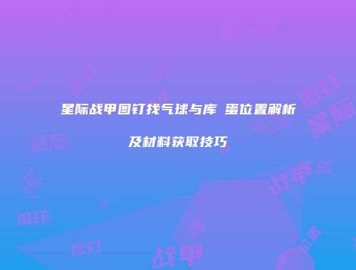 星际战甲图钉找气球与库狛蛋位置解析及材料获取技巧