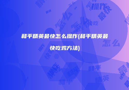 和平精英最快怎么操作(和平精英最快吃鸡方法)
