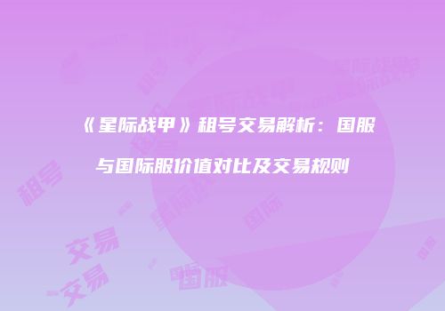 《星际战甲》租号交易解析：国服与国际服价值对比及交易规则