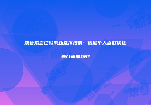筑梦热血江湖职业选择指南：根据个人喜好挑选最合适的职业
