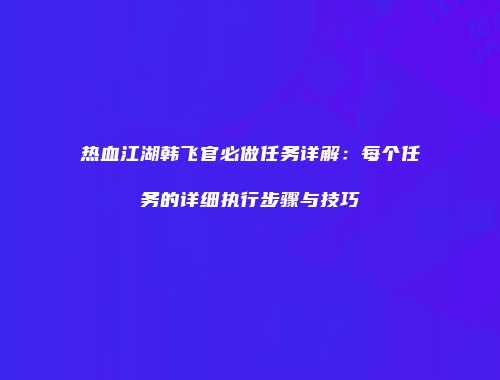 热血江湖韩飞官必做任务详解：每个任务的详细执行步骤与技巧