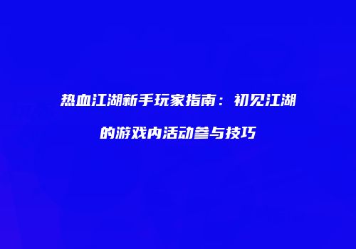 热血江湖新手玩家指南：初见江湖的游戏内活动参与技巧