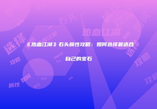 《热血江湖》石头属性攻略：如何选择最适合自己的宝石