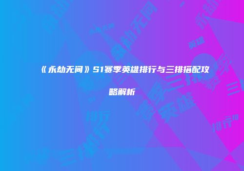 《永劫无间》S1赛季英雄排行与三排搭配攻略解析