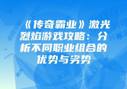 《传奇霸业》激光烈焰游戏攻略：分析不同职业组合的优势与劣势