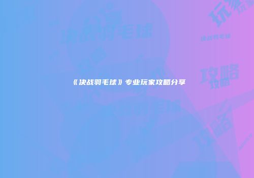 《决战羽毛球》专业玩家攻略分享