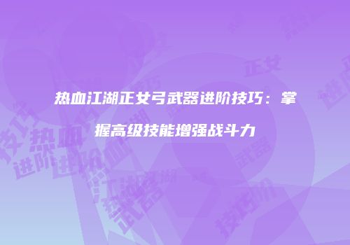 热血江湖正女弓武器进阶技巧：掌握高级技能增强战斗力