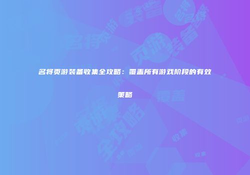 名将页游装备收集全攻略:覆盖所有游戏阶段的有效策略