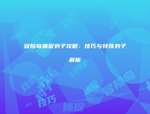 冒险岛捕捉豹子攻略：技巧与特殊豹子解析