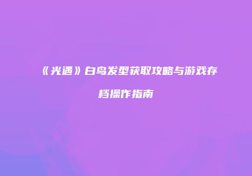 《光遇》白鸟发型获取攻略与游戏存档操作指南