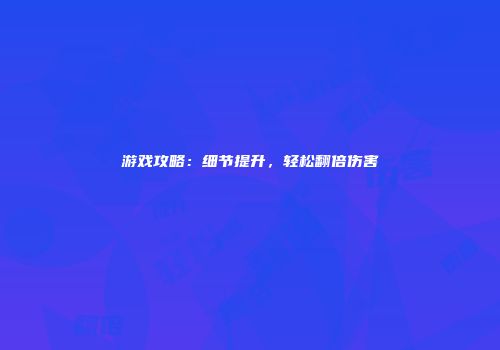 游戏攻略：细节提升，轻松翻倍伤害